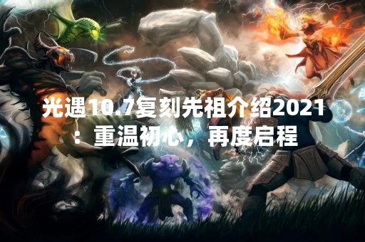 光遇10.7复刻先祖介绍2021：重温初心，再度启程