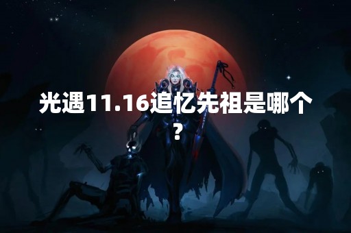 光遇11.16追忆先祖是哪个？