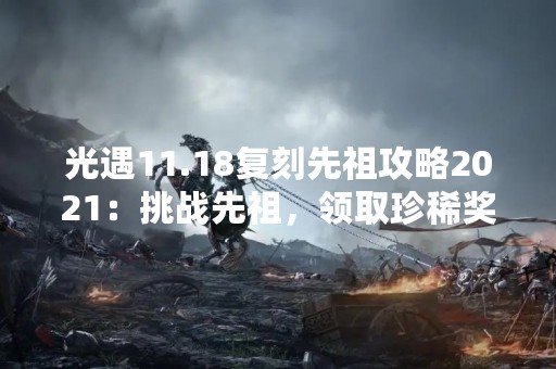 光遇11.18复刻先祖攻略2021：挑战先祖，领取珍稀奖励