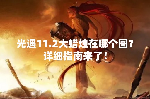 光遇11.2大蜡烛在哪个图？详细指南来了！