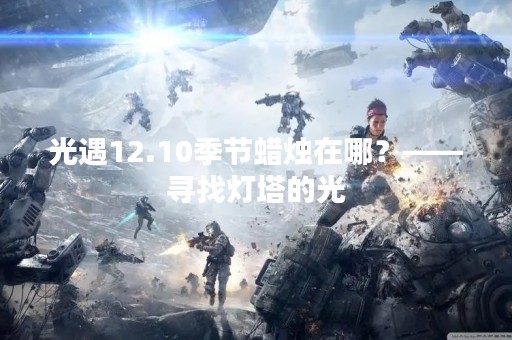 光遇12.10季节蜡烛在哪？——寻找灯塔的光