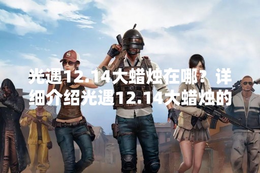 光遇12.14大蜡烛在哪？详细介绍光遇12.14大蜡烛的活动内容和参与方式。