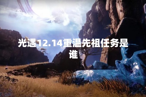 光遇12.14重温先祖任务是谁