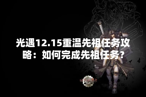 光遇12.15重温先祖任务攻略：如何完成先祖任务？