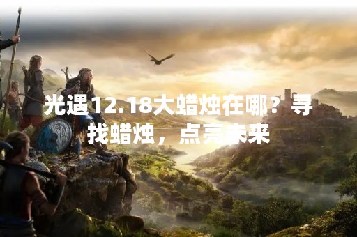 光遇12.18大蜡烛在哪？寻找蜡烛，点亮未来