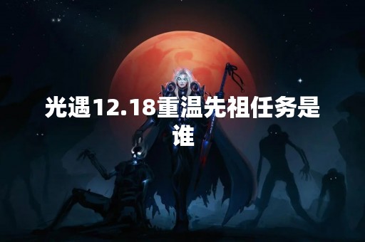 光遇12.18重温先祖任务是谁 光遇12.18重温先祖任务是谁