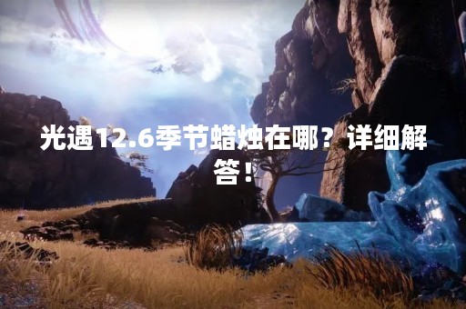 光遇12.6季节蜡烛在哪？详细解答！