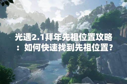 光遇2.1拜年先祖位置攻略：如何快速找到先祖位置？