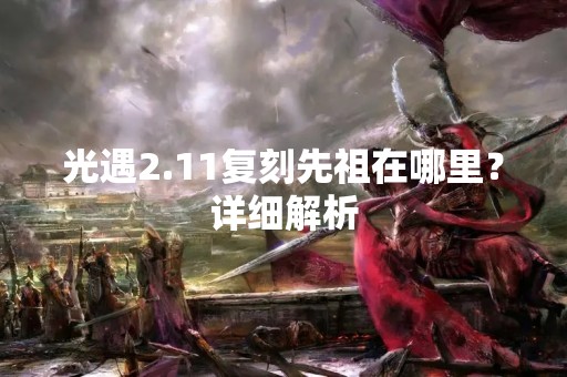 光遇2.11复刻先祖在哪里？详细解析