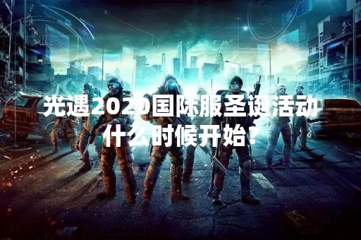 光遇2020国际服圣诞活动什么时候开始？