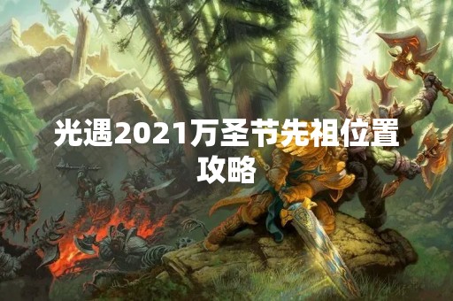 光遇2021万圣节先祖位置攻略
