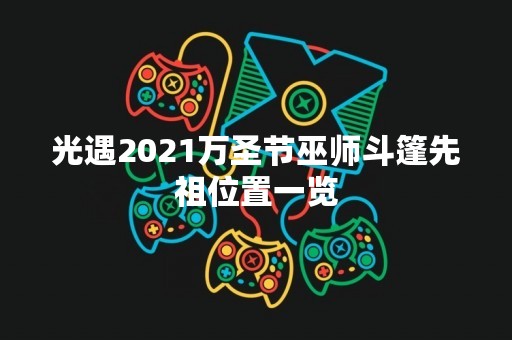 光遇2021万圣节巫师斗篷先祖位置一览