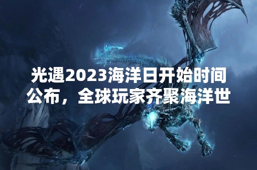 光遇2023海洋日开始时间公布，全球玩家齐聚海洋世界探索未知领域
