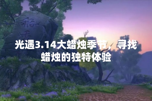 光遇3.14大蜡烛季节，寻找蜡烛的独特体验