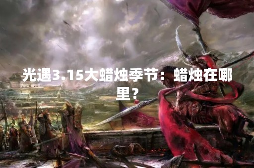 光遇3.15大蜡烛季节：蜡烛在哪里？