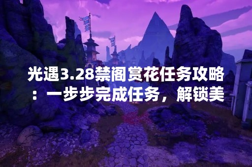 光遇3.28禁阁赏花任务攻略：一步步完成任务，解锁美丽花卉