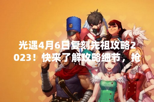 光遇4月6日复刻先祖攻略2023！快来了解攻略细节，抢先掌握游戏技巧！