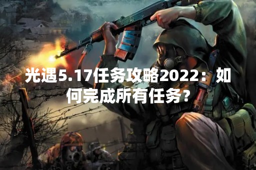 光遇5.17任务攻略2022：如何完成所有任务？