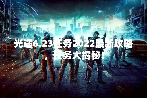 光遇6.23任务2022最新攻略，任务大揭秘！