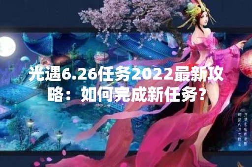 光遇6.26任务2022最新攻略：如何完成新任务？