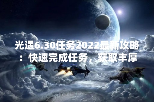 光遇6.30任务2022最新攻略：快速完成任务，获取丰厚奖励