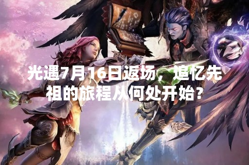 光遇7月16日返场，追忆先祖的旅程从何处开始？
