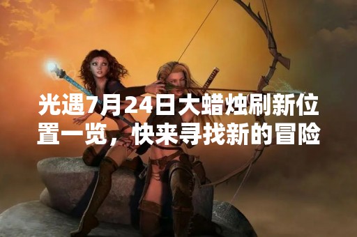 光遇7月24日大蜡烛刷新位置一览，快来寻找新的冒险之旅！
