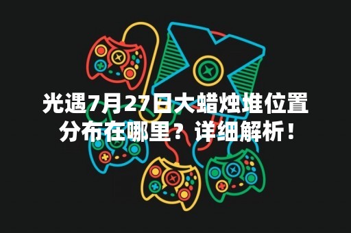 光遇7月27日大蜡烛堆位置分布在哪里？详细解析！