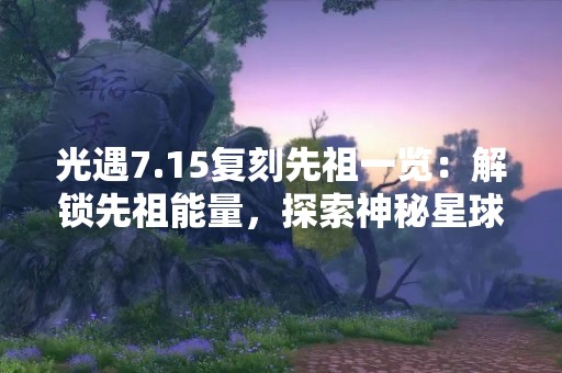 光遇7.15复刻先祖一览：解锁先祖能量，探索神秘星球