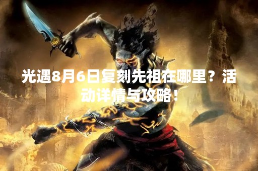 光遇8月6日复刻先祖在哪里？活动详情与攻略！