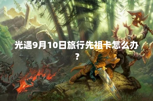 光遇9月10日旅行先祖卡怎么办？