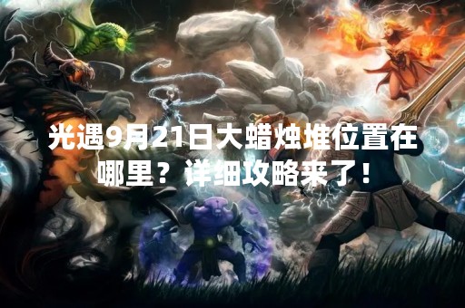光遇9月21日大蜡烛堆位置在哪里？详细攻略来了！