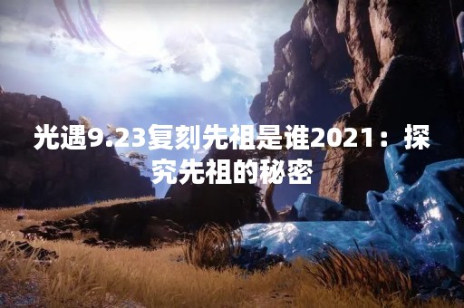 光遇9.23复刻先祖是谁2021：探究先祖的秘密