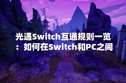 光遇Switch互通规则一览：如何在Switch和PC之间无缝切换游戏？