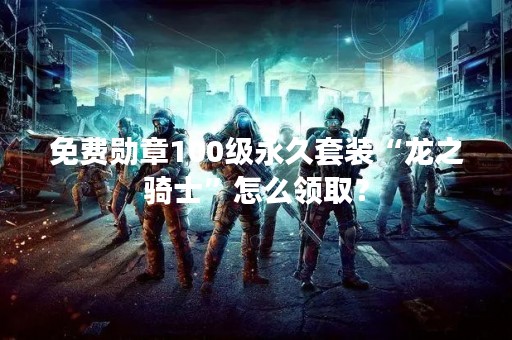 免费勋章100级永久套装“龙之骑士”怎么领取？