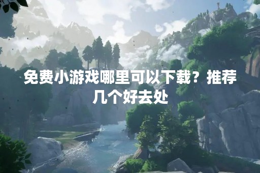 免费小游戏哪里可以下载？推荐几个好去处