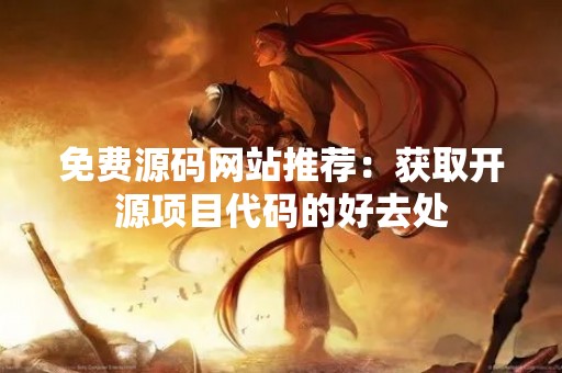免费源码网站推荐：获取开源项目代码的好去处