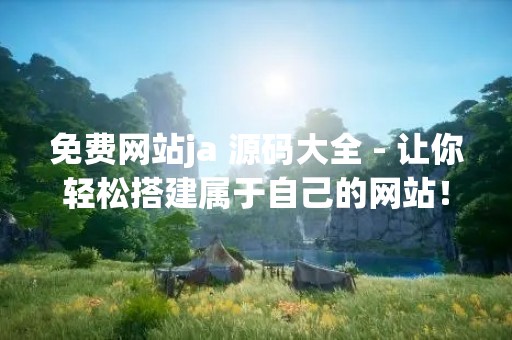 免费网站ja 源码大全 - 让你轻松搭建属于自己的网站！