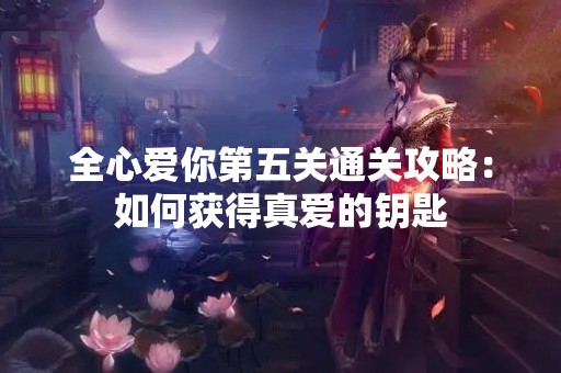 全心爱你第五关通关攻略：如何获得真爱的钥匙