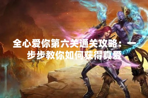 全心爱你第六关通关攻略：一步步教你如何获得真爱