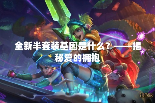 全新半套装基因是什么？——揭秘爱的拥抱
