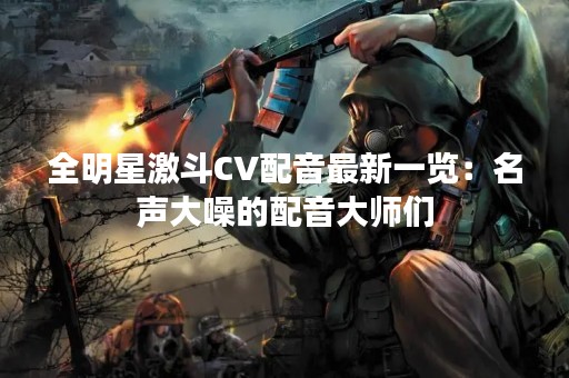 全明星激斗CV配音最新一览：名声大噪的配音**们
