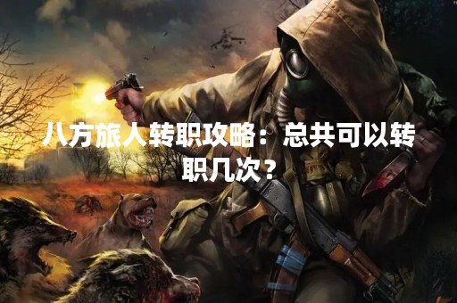 八方旅人转职攻略：总共可以转职几次？