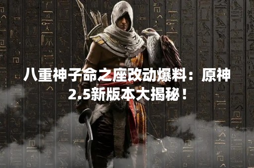 八重神子命之座改动爆料：原神2.5新版本大揭秘！