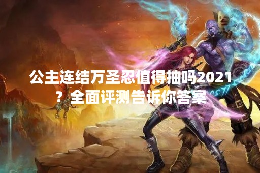公主连结万圣忍值得抽吗2021？全面评测告诉你答案