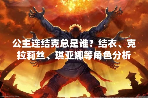 公主连结克总是谁？结衣、克拉莉丝、琪亚娜等角色分析