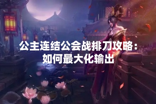 公主连结公会战排刀攻略：如何最大化输出