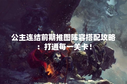 公主连结前期推图阵容搭配攻略：打通每一关卡！