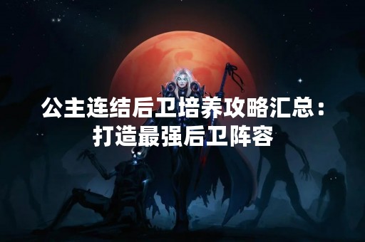 公主连结后卫培养攻略汇总：打造最强后卫阵容