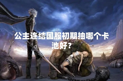 公主连结国服初期抽哪个卡池好？